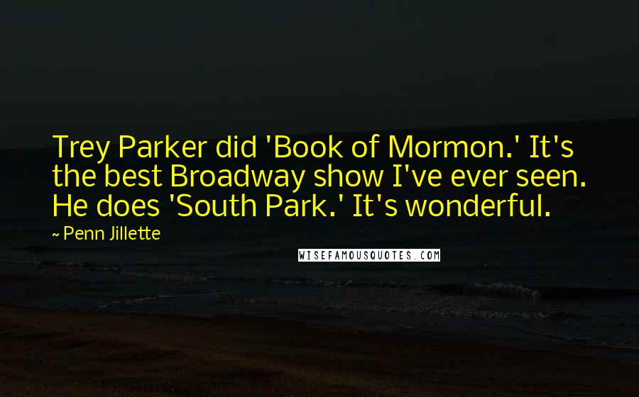 Penn Jillette Quotes: Trey Parker did 'Book of Mormon.' It's the best Broadway show I've ever seen. He does 'South Park.' It's wonderful.