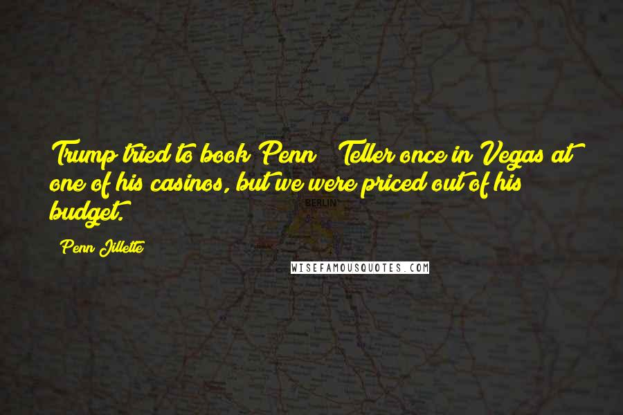 Penn Jillette Quotes: Trump tried to book Penn & Teller once in Vegas at one of his casinos, but we were priced out of his budget.