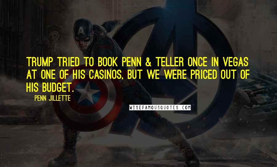 Penn Jillette Quotes: Trump tried to book Penn & Teller once in Vegas at one of his casinos, but we were priced out of his budget.