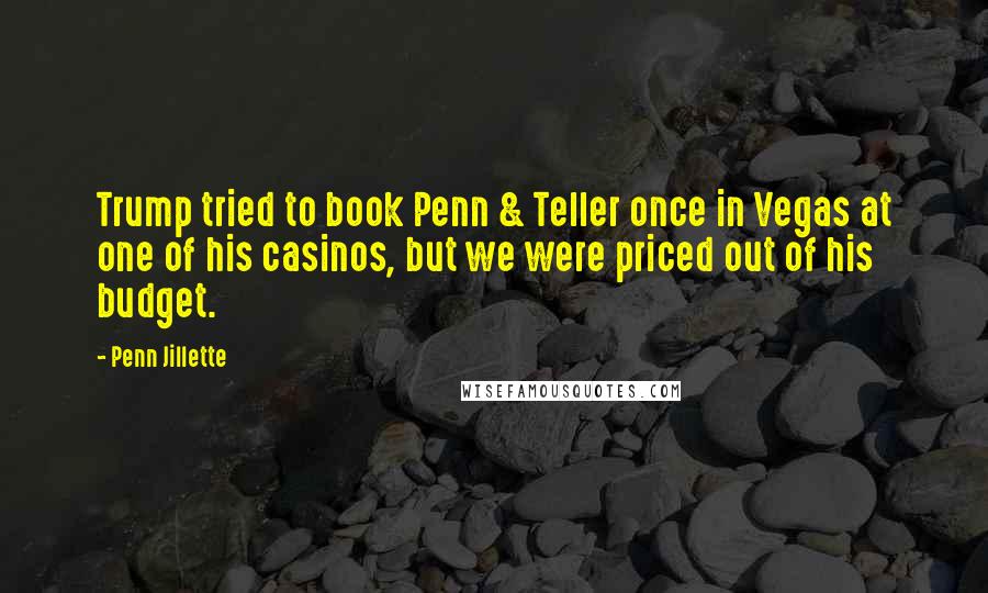 Penn Jillette Quotes: Trump tried to book Penn & Teller once in Vegas at one of his casinos, but we were priced out of his budget.