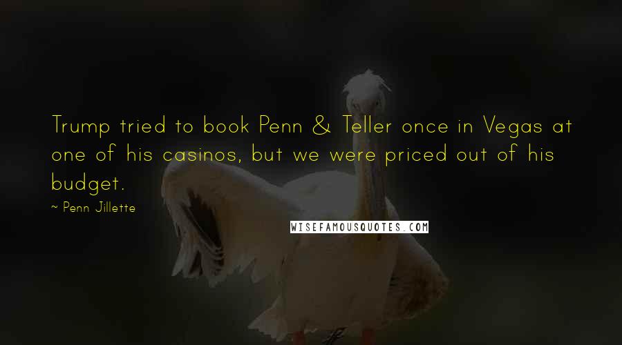 Penn Jillette Quotes: Trump tried to book Penn & Teller once in Vegas at one of his casinos, but we were priced out of his budget.