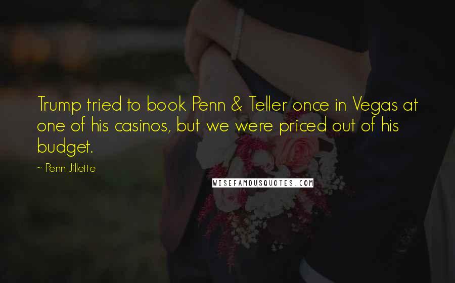 Penn Jillette Quotes: Trump tried to book Penn & Teller once in Vegas at one of his casinos, but we were priced out of his budget.