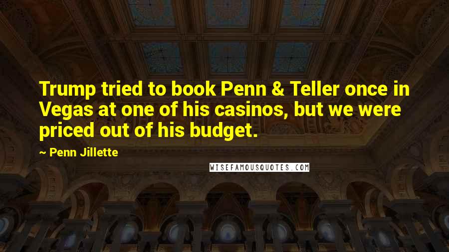 Penn Jillette Quotes: Trump tried to book Penn & Teller once in Vegas at one of his casinos, but we were priced out of his budget.