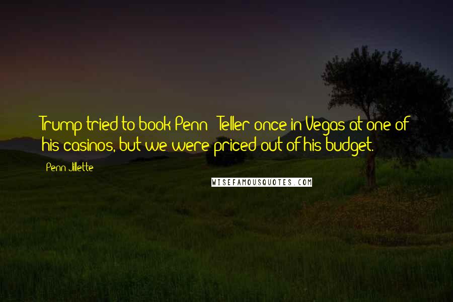 Penn Jillette Quotes: Trump tried to book Penn & Teller once in Vegas at one of his casinos, but we were priced out of his budget.