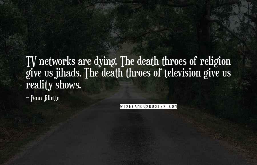 Penn Jillette Quotes: TV networks are dying. The death throes of religion give us jihads. The death throes of television give us reality shows.