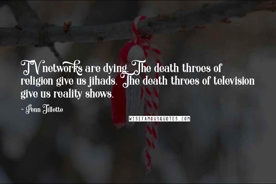 Penn Jillette Quotes: TV networks are dying. The death throes of religion give us jihads. The death throes of television give us reality shows.