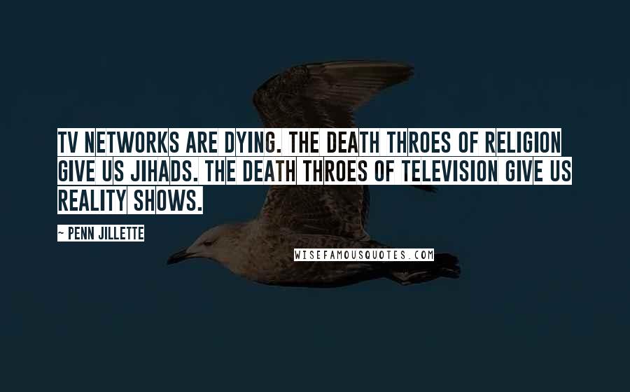 Penn Jillette Quotes: TV networks are dying. The death throes of religion give us jihads. The death throes of television give us reality shows.