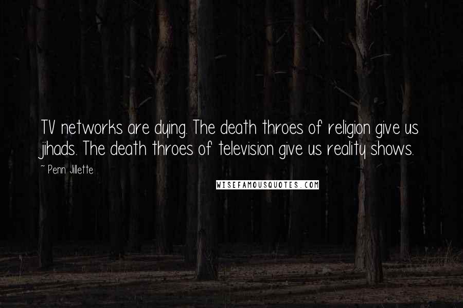 Penn Jillette Quotes: TV networks are dying. The death throes of religion give us jihads. The death throes of television give us reality shows.