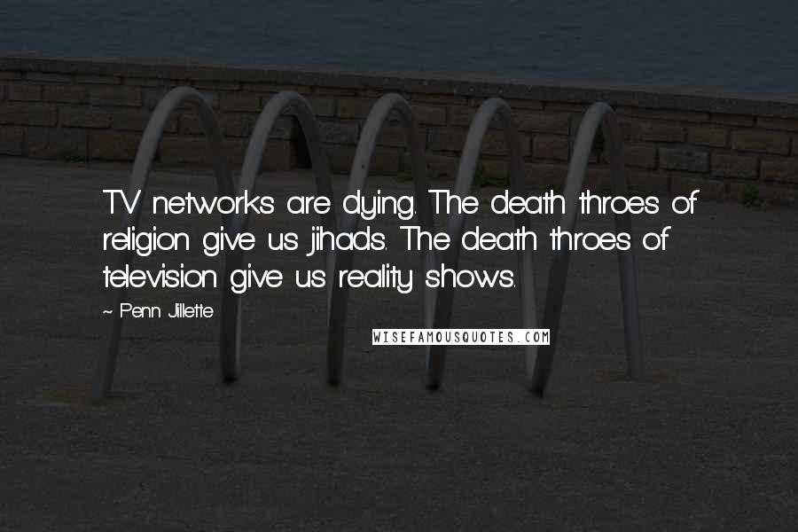 Penn Jillette Quotes: TV networks are dying. The death throes of religion give us jihads. The death throes of television give us reality shows.
