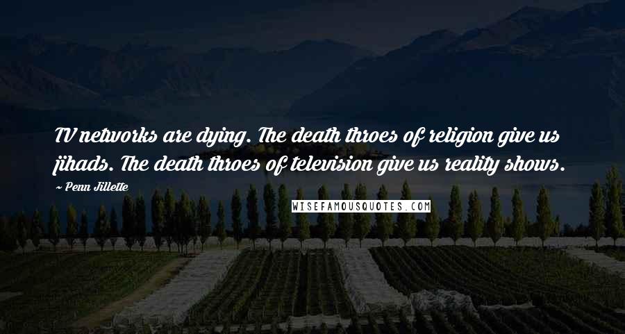 Penn Jillette Quotes: TV networks are dying. The death throes of religion give us jihads. The death throes of television give us reality shows.