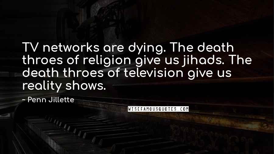 Penn Jillette Quotes: TV networks are dying. The death throes of religion give us jihads. The death throes of television give us reality shows.