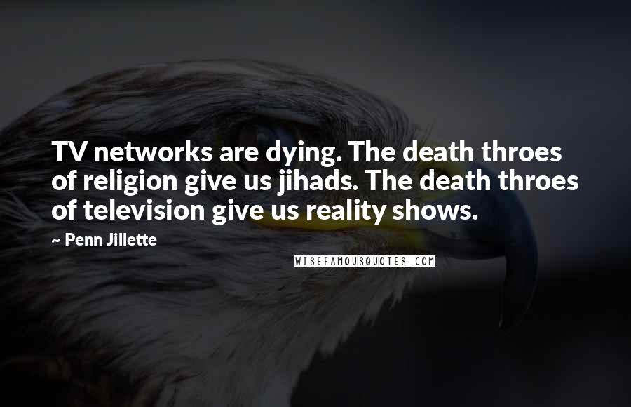 Penn Jillette Quotes: TV networks are dying. The death throes of religion give us jihads. The death throes of television give us reality shows.