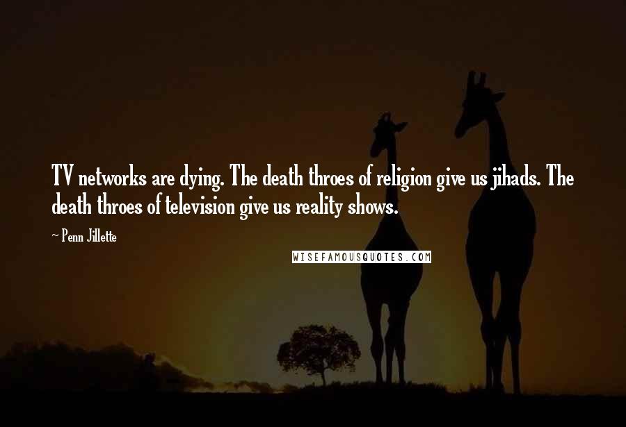 Penn Jillette Quotes: TV networks are dying. The death throes of religion give us jihads. The death throes of television give us reality shows.