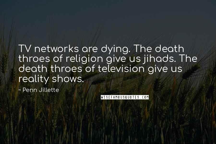 Penn Jillette Quotes: TV networks are dying. The death throes of religion give us jihads. The death throes of television give us reality shows.