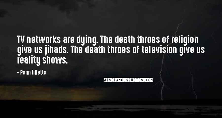 Penn Jillette Quotes: TV networks are dying. The death throes of religion give us jihads. The death throes of television give us reality shows.