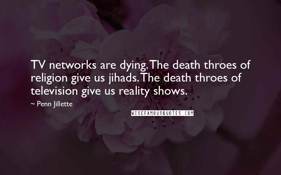 Penn Jillette Quotes: TV networks are dying. The death throes of religion give us jihads. The death throes of television give us reality shows.