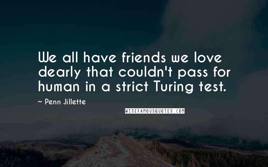 Penn Jillette Quotes: We all have friends we love dearly that couldn't pass for human in a strict Turing test.