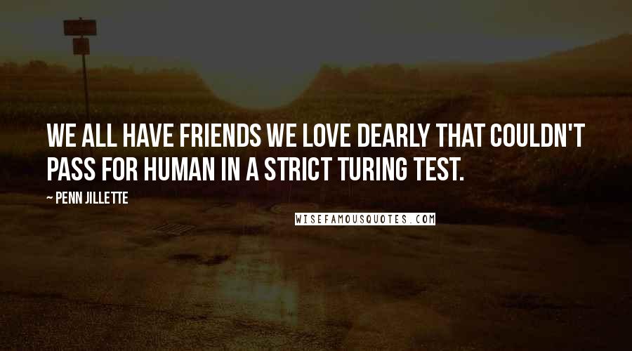 Penn Jillette Quotes: We all have friends we love dearly that couldn't pass for human in a strict Turing test.