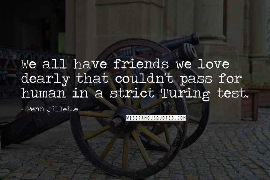 Penn Jillette Quotes: We all have friends we love dearly that couldn't pass for human in a strict Turing test.