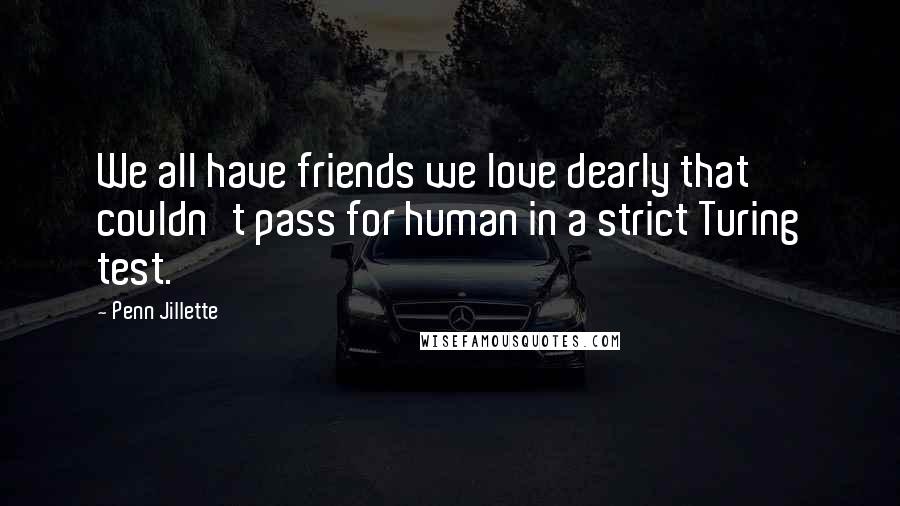 Penn Jillette Quotes: We all have friends we love dearly that couldn't pass for human in a strict Turing test.