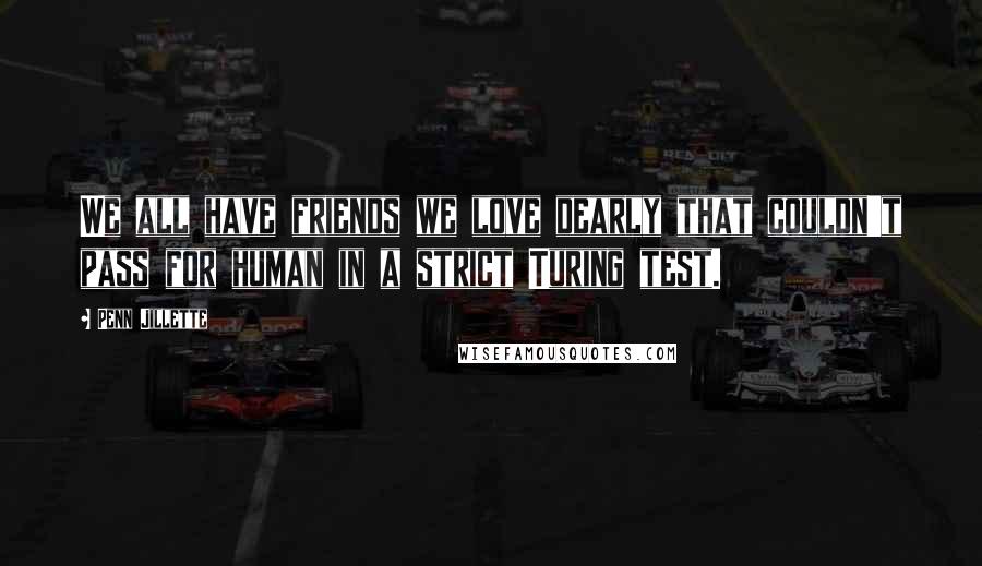 Penn Jillette Quotes: We all have friends we love dearly that couldn't pass for human in a strict Turing test.