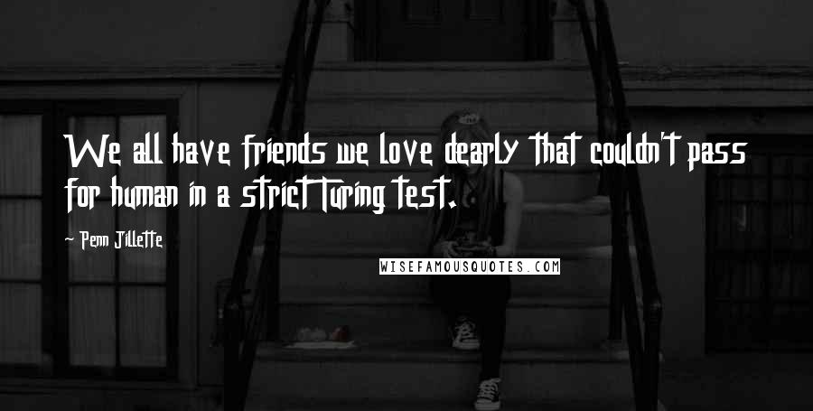 Penn Jillette Quotes: We all have friends we love dearly that couldn't pass for human in a strict Turing test.