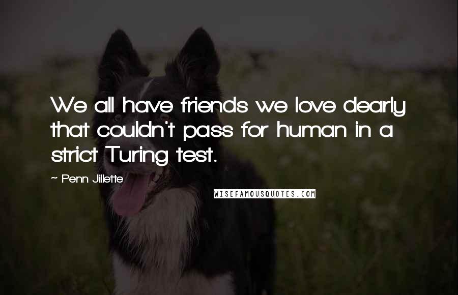 Penn Jillette Quotes: We all have friends we love dearly that couldn't pass for human in a strict Turing test.