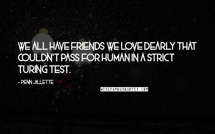 Penn Jillette Quotes: We all have friends we love dearly that couldn't pass for human in a strict Turing test.