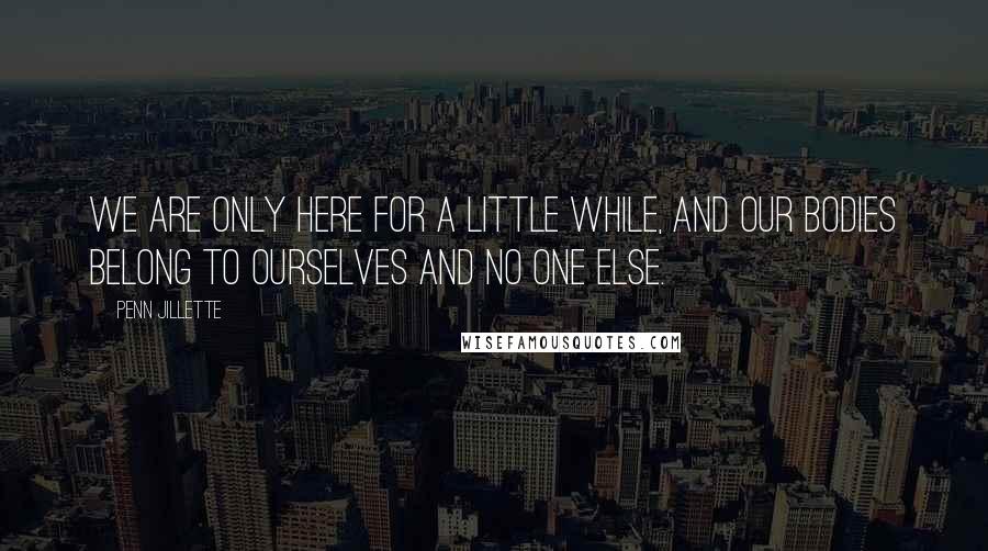 Penn Jillette Quotes: We are only here for a little while, and our bodies belong to ourselves and no one else.