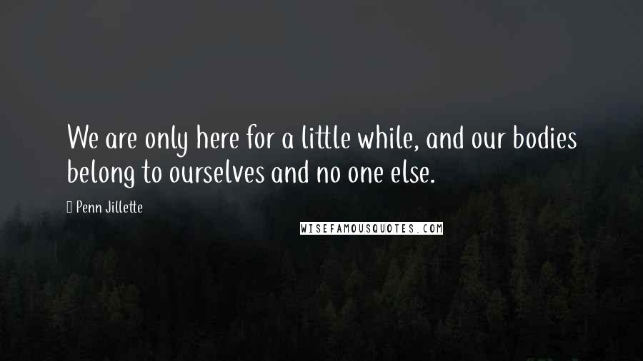 Penn Jillette Quotes: We are only here for a little while, and our bodies belong to ourselves and no one else.