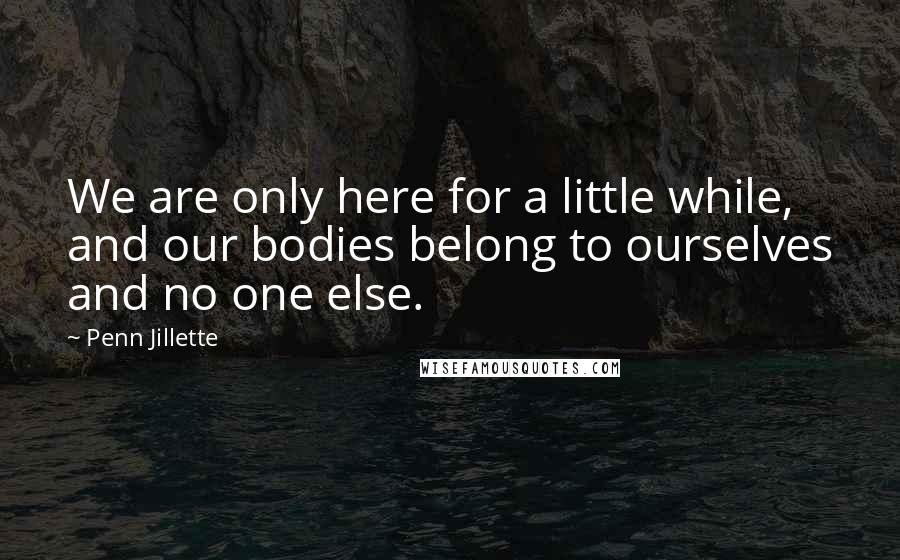 Penn Jillette Quotes: We are only here for a little while, and our bodies belong to ourselves and no one else.