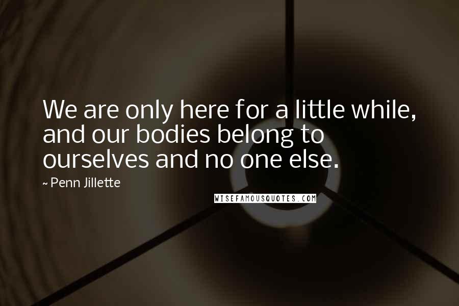 Penn Jillette Quotes: We are only here for a little while, and our bodies belong to ourselves and no one else.