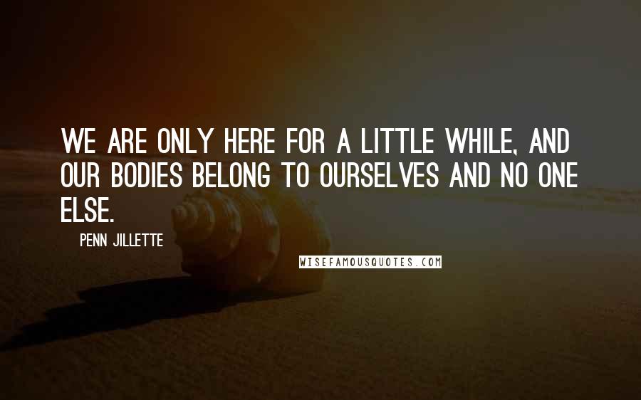 Penn Jillette Quotes: We are only here for a little while, and our bodies belong to ourselves and no one else.
