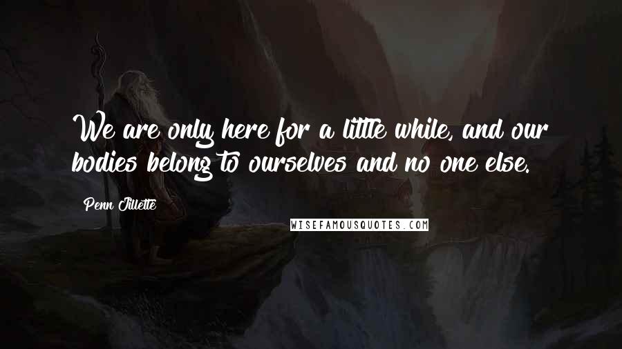 Penn Jillette Quotes: We are only here for a little while, and our bodies belong to ourselves and no one else.