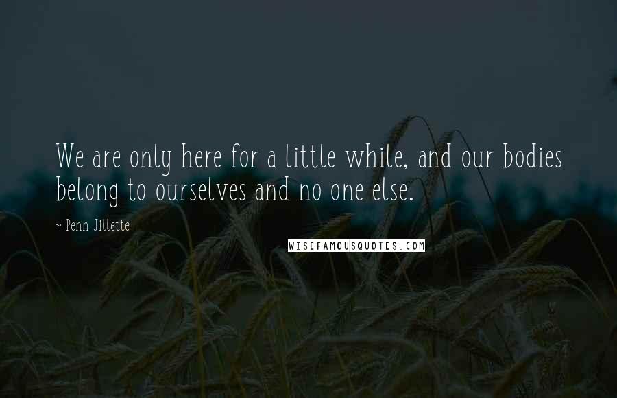 Penn Jillette Quotes: We are only here for a little while, and our bodies belong to ourselves and no one else.