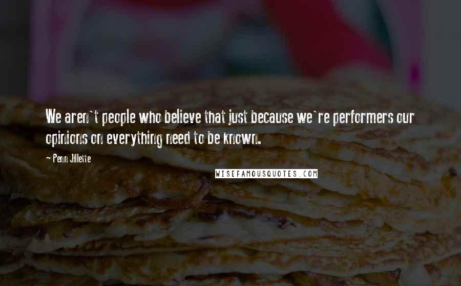 Penn Jillette Quotes: We aren't people who believe that just because we're performers our opinions on everything need to be known.