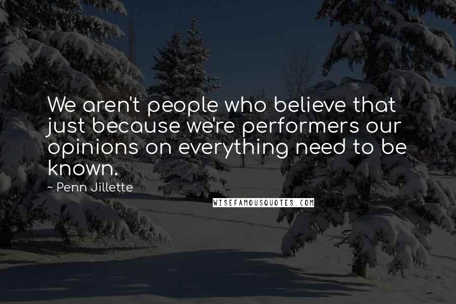 Penn Jillette Quotes: We aren't people who believe that just because we're performers our opinions on everything need to be known.