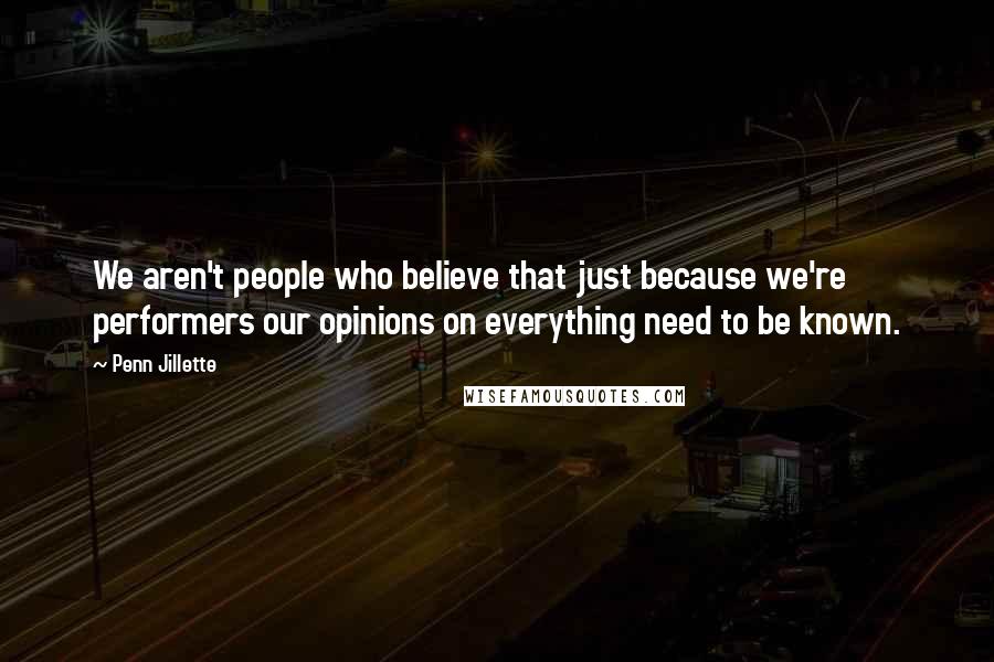 Penn Jillette Quotes: We aren't people who believe that just because we're performers our opinions on everything need to be known.
