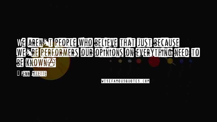Penn Jillette Quotes: We aren't people who believe that just because we're performers our opinions on everything need to be known.