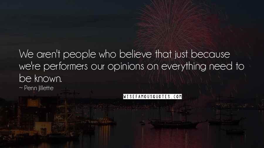 Penn Jillette Quotes: We aren't people who believe that just because we're performers our opinions on everything need to be known.