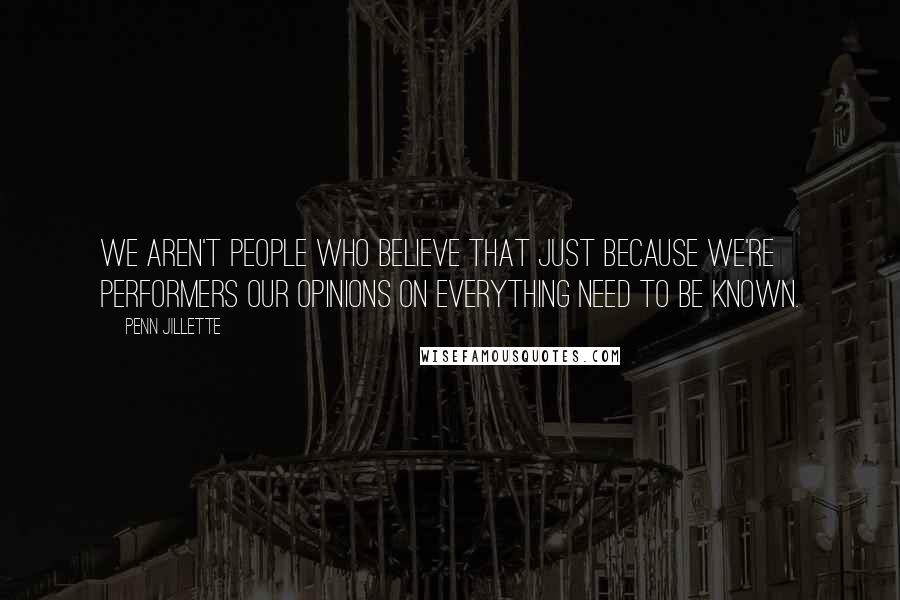 Penn Jillette Quotes: We aren't people who believe that just because we're performers our opinions on everything need to be known.