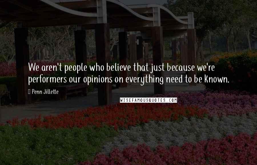 Penn Jillette Quotes: We aren't people who believe that just because we're performers our opinions on everything need to be known.