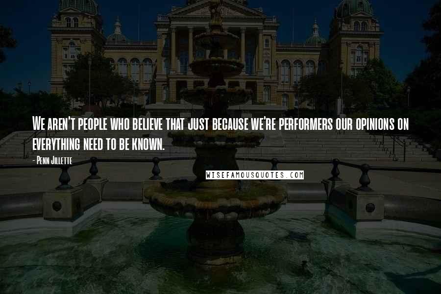 Penn Jillette Quotes: We aren't people who believe that just because we're performers our opinions on everything need to be known.