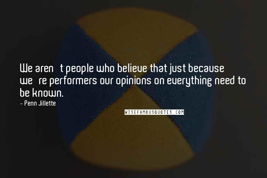 Penn Jillette Quotes: We aren't people who believe that just because we're performers our opinions on everything need to be known.