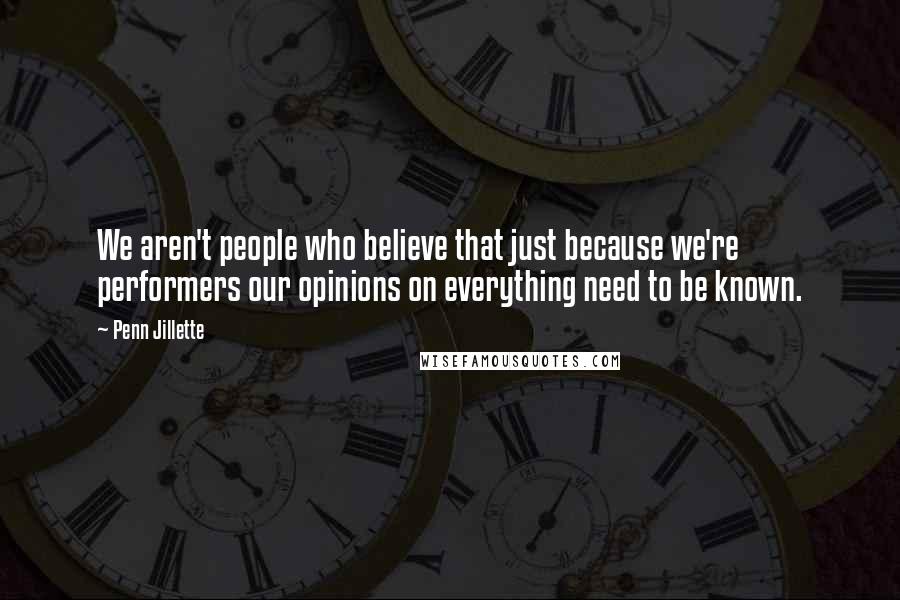 Penn Jillette Quotes: We aren't people who believe that just because we're performers our opinions on everything need to be known.