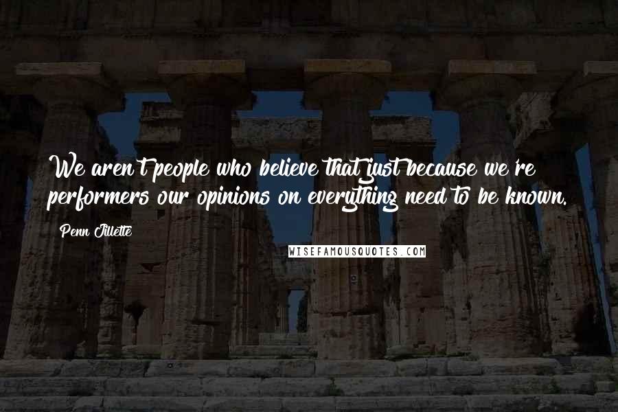 Penn Jillette Quotes: We aren't people who believe that just because we're performers our opinions on everything need to be known.