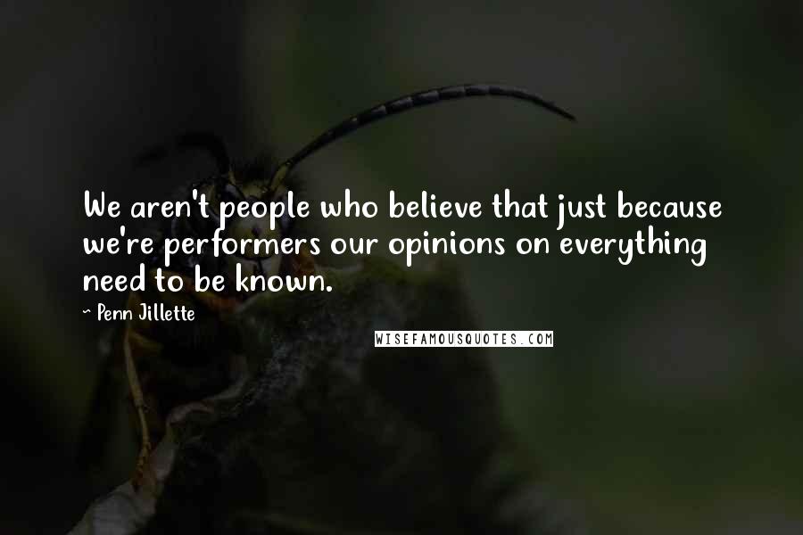 Penn Jillette Quotes: We aren't people who believe that just because we're performers our opinions on everything need to be known.