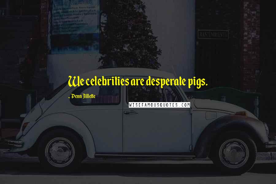Penn Jillette Quotes: We celebrities are desperate pigs.