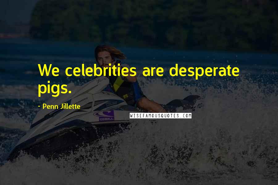Penn Jillette Quotes: We celebrities are desperate pigs.