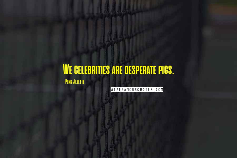 Penn Jillette Quotes: We celebrities are desperate pigs.